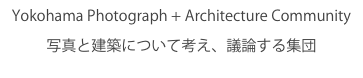 Yokohama Photograph + Architecture Community 
写真と建築について考え、議論する集団